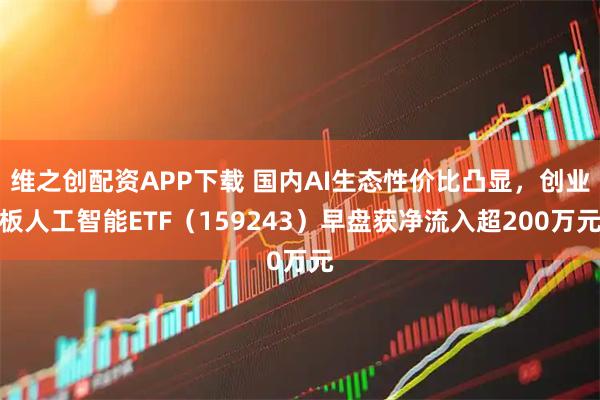维之创配资APP下载 国内AI生态性价比凸显，创业板人工智能ETF（159243）早盘获净流入超200万元