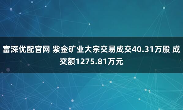 富深优配官网 紫金矿业大宗交易成交40.31万股 成交额1275.81万元