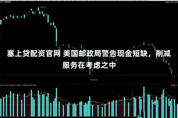 塞上贷配资官网 美国邮政局警告现金短缺，削减服务在考虑之中