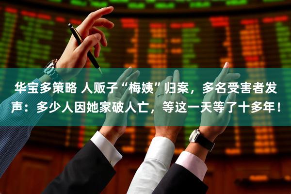 华宝多策略 人贩子“梅姨”归案，多名受害者发声：多少人因她家破人亡，等这一天等了十多年！