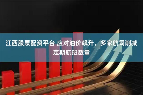 江西股票配资平台 应对油价飙升，多家航司削减定期航班数量