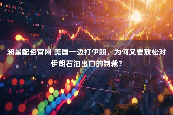 涵星配资官网 美国一边打伊朗，为何又要放松对伊朗石油出口的制裁？