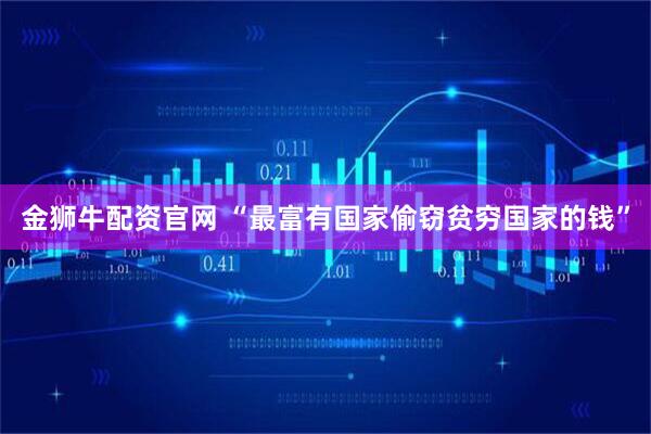金狮牛配资官网 “最富有国家偷窃贫穷国家的钱”
