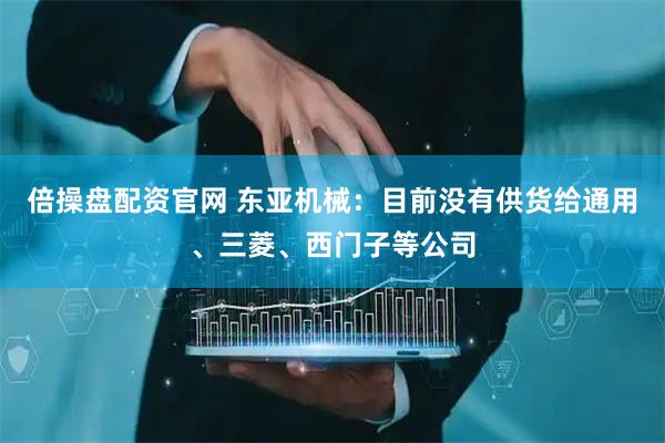 倍操盘配资官网 东亚机械：目前没有供货给通用、三菱、西门子等公司
