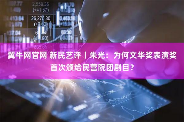 翼牛网官网 新民艺评丨朱光：为何文华奖表演奖首次颁给民营院团剧目？