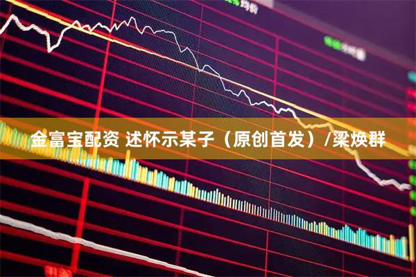 金富宝配资 述怀示某子（原创首发）/梁焕群