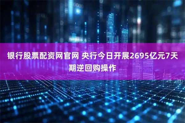 银行股票配资网官网 央行今日开展2695亿元7天期逆回购操作