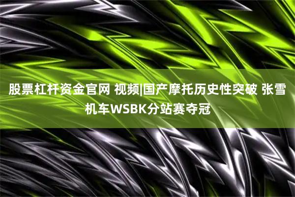 股票杠杆资金官网 视频|国产摩托历史性突破 张雪机车WSBK分站赛夺冠
