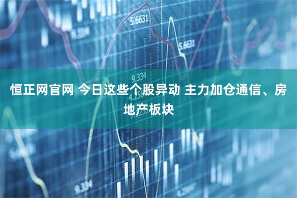 恒正网官网 今日这些个股异动 主力加仓通信、房地产板块