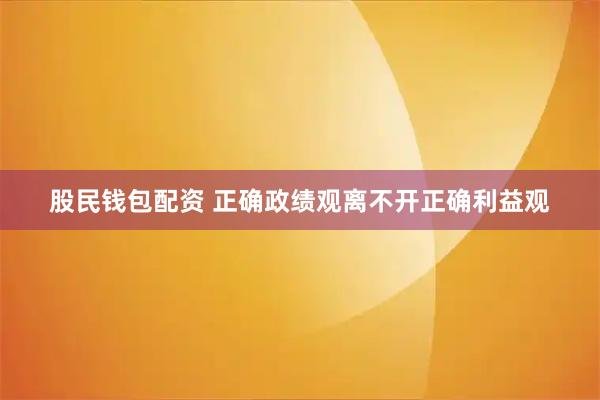 股民钱包配资 正确政绩观离不开正确利益观