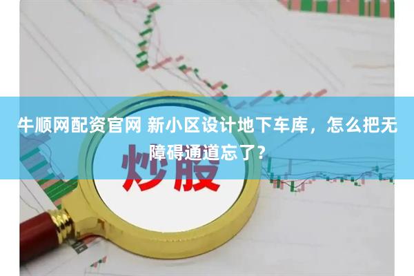 牛顺网配资官网 新小区设计地下车库，怎么把无障碍通道忘了？