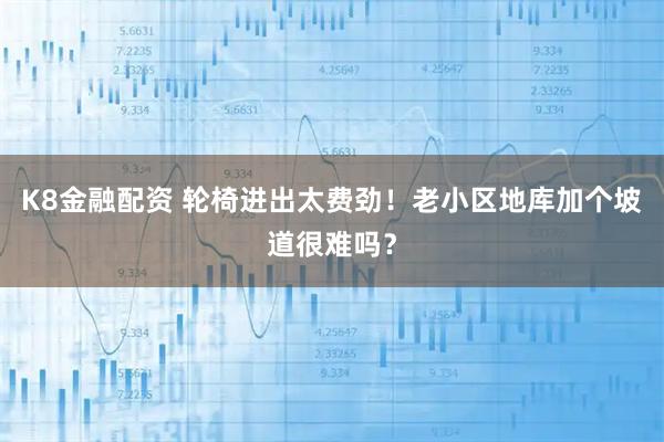 K8金融配资 轮椅进出太费劲！老小区地库加个坡道很难吗？