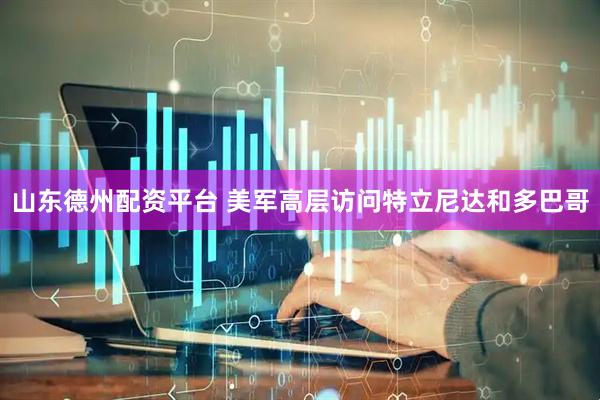 山东德州配资平台 美军高层访问特立尼达和多巴哥