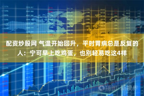配资炒股网 气温开始回升，平时胃病总是反复的人：宁可早上吃鸡蛋，也别轻易吃这4样