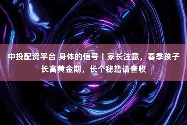 中投配资平台 身体的信号丨家长注意，春季孩子长高黄金期，长个秘籍请查收