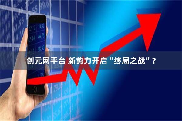 创元网平台 新势力开启“终局之战”？