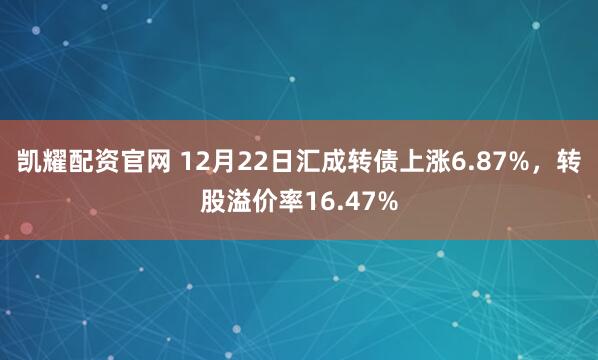 凯耀配资官网 12月22日汇成转债上涨6.87%，转股溢价率16.47%