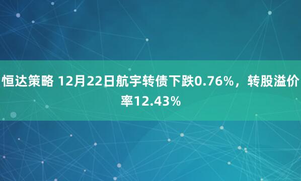 恒达策略 12月22日航宇转债下跌0.76%，转股溢价率12.43%