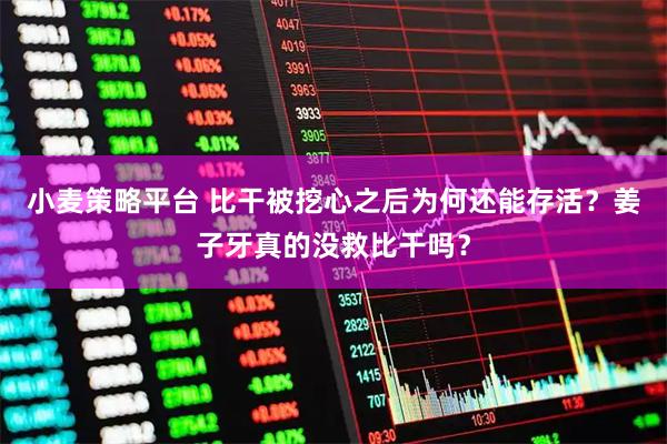 小麦策略平台 比干被挖心之后为何还能存活？姜子牙真的没救比干吗？