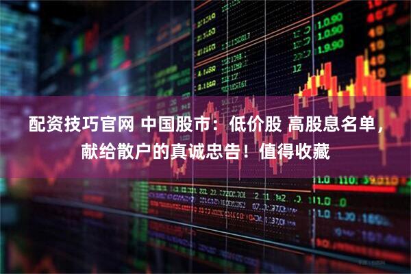 配资技巧官网 中国股市：低价股 高股息名单，献给散户的真诚忠告！值得收藏