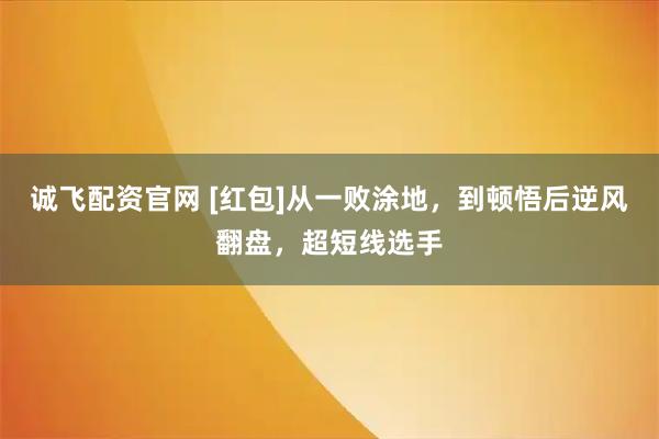 诚飞配资官网 [红包]从一败涂地，到顿悟后逆风翻盘，超短线选手