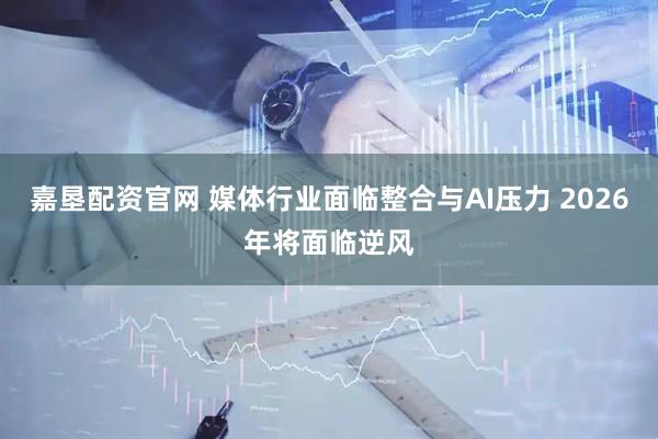嘉垦配资官网 媒体行业面临整合与AI压力 2026年将面临逆风