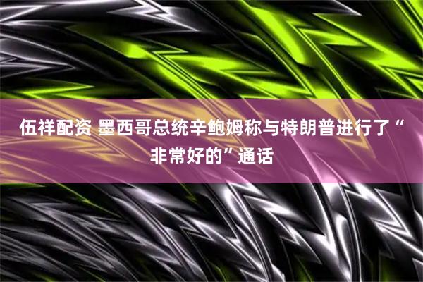 伍祥配资 墨西哥总统辛鲍姆称与特朗普进行了“非常好的”通话