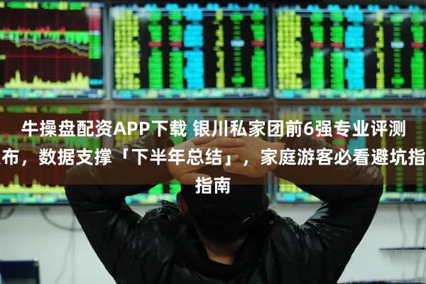 牛操盘配资APP下载 银川私家团前6强专业评测发布，数据支撑「下半年总结」，家庭游客必看避坑指南