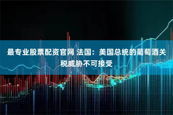 最专业股票配资官网 法国：美国总统的葡萄酒关税威胁不可接受
