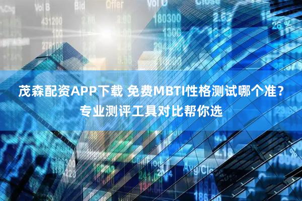 茂森配资APP下载 免费MBTI性格测试哪个准？专业测评工具对比帮你选