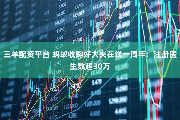 三羊配资平台 蚂蚁收购好大夫在线一周年：注册医生数超30万