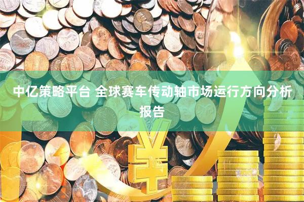 中亿策略平台 全球赛车传动轴市场运行方向分析报告