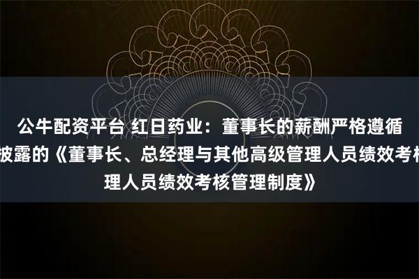 公牛配资平台 红日药业：董事长的薪酬严格遵循公司已公开披露的《董事长、总经理与其他高级管理人员绩效考核管理制度》