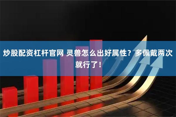 炒股配资杠杆官网 灵兽怎么出好属性？多佩戴两次就行了！