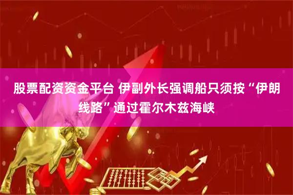股票配资资金平台 伊副外长强调船只须按“伊朗线路”通过霍尔木兹海峡