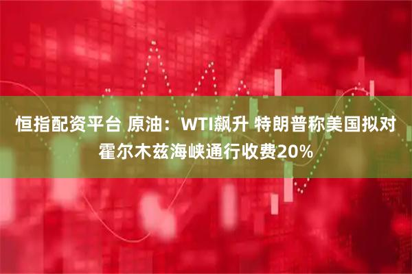 恒指配资平台 原油：WTI飙升 特朗普称美国拟对霍尔木兹海峡通行收费20%