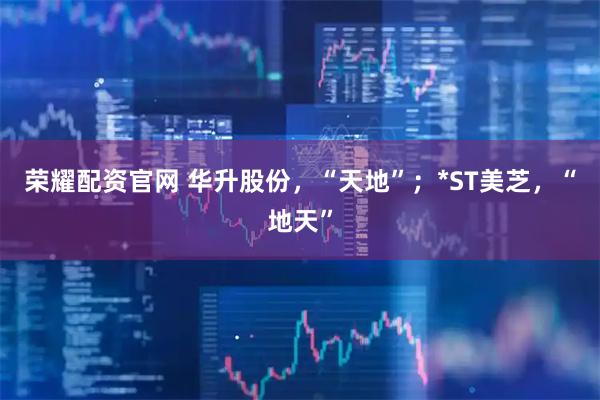 荣耀配资官网 华升股份，“天地”；*ST美芝，“地天”