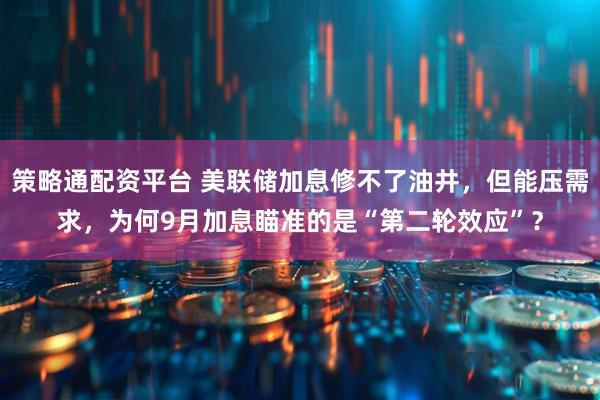 策略通配资平台 美联储加息修不了油井，但能压需求，为何9月加息瞄准的是“第二轮效应”？