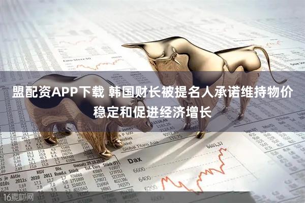 盟配资APP下载 韩国财长被提名人承诺维持物价稳定和促进经济增长