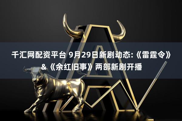 千汇网配资平台 9月29日新剧动态:《雷霆令》＆《余红旧事》两部新剧开播