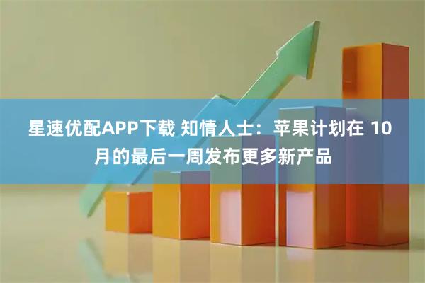 星速优配APP下载 知情人士：苹果计划在 10 月的最后一周发布更多新产品